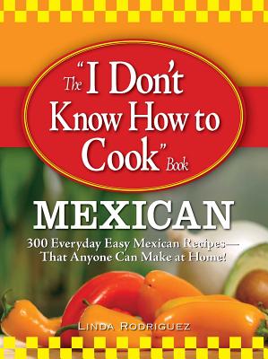 The "I Don't Know How to Cook" Book: Mexican: 300 Everyday Easy Mexican Recipes--That Anyone Can Make at Home!