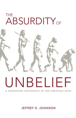 The Absurdity of Unbelief: A Worldview Apologetic of the Christian Faith