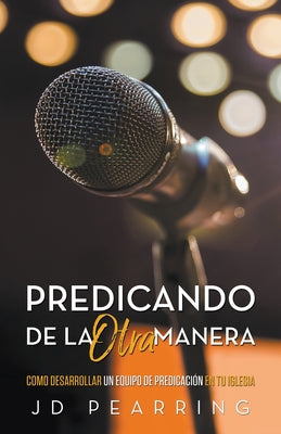 Predicando de la Otra Manera: Como Desarrollar un Equipo de Predicación en Tu Iglesia