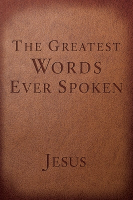 The Greatest Words Ever Spoken: Everything Jesus Said about You, Your Life, and Everything Else