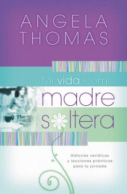 Mi Vida Como Madre Soltera: Historias Verídicas Y Lecciones Prácticas Para Su Jornada = My Single Mom Life