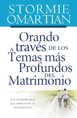 Orando a Través de Los Temas Más Profundos del Matrimonio: Los 15 Problemas Que Amenazan Tu Matrimonio