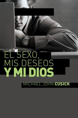 El Sexo, MIS Deseos Y Mi Dios: Cómo Descubir El Deseo Divino Debajo de la Lucha Sexual