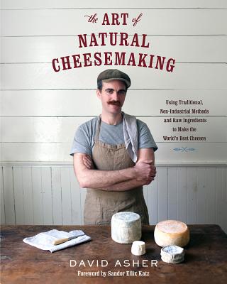 The Art of Natural Cheesemaking: Using Traditional, Non-Industrial Methods and Raw Ingredients to Make the World's Best Cheeses