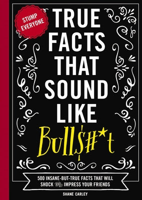 True Facts That Sound Like Bull$#*t: 500 Insane-But-True Facts That Will Shock and Impress Your Friends 1