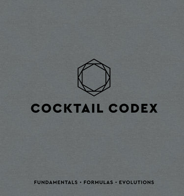 Cocktail Codex: Fundamentals, Formulas, Evolutions [A Cocktail Recipe Book]