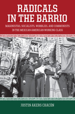 Radicals in the Barrio: Magonistas, Socialists, Wobblies, and Communists in the Mexican-American Working Class