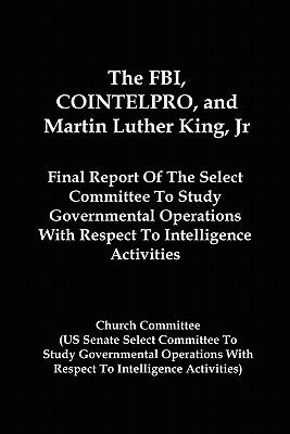 The FBI, COINTELPRO, And Martin Luther King, Jr.: Final Report Of The Select Committee To Study Governmental Operations With Respect To Intelligence A