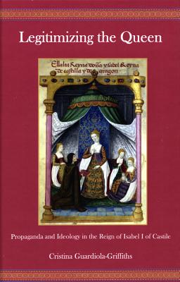 Legitimizing the Queen: Propaganda and Ideology in the Reign of Isabel I of Castile