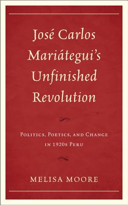 José Carlos Mariátegui's Unfinished Revolution: Politics, Poetics, and Change in 1920s Peru