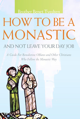 How to Be a Monastic and Not Leave Your Day Job: A Guide for Benedictine Oblates and Other Christians Who Follow the Monastic Way