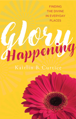 Glory Happening: Finding the Divine in Everyday Places