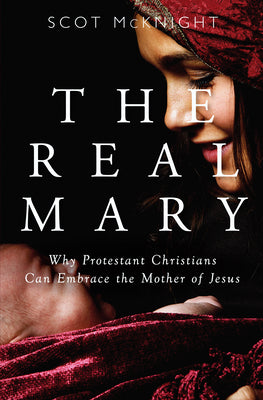 Real Mary: Why Protestant Christians Can Embrace the Mother of Jesus