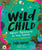 Wild Child: Nature Adventures for Young Explorers--With Amazing Things to Make, Find, and Do