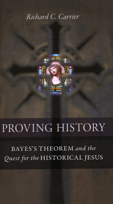 Proving History: Bayes's Theorem and the Quest for the Historical Jesus