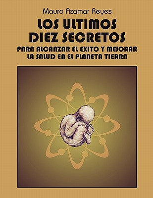 Los Ultimos Diez Secretos: Para Alcanzar El Exito y Mejorar La Salud En El Planeta Tierra