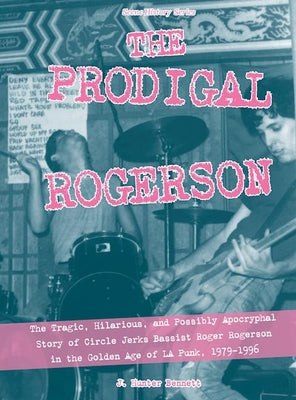 The Prodigal Rogerson: The Tragic, Hilarious, and Possibly Apocryphal Story of Circle Jerks Bassist Roger Rogerson in the Golden Age of La Pu