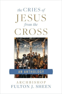 Cries of Jesus from the Cross: A Fulton Sheen Anthology