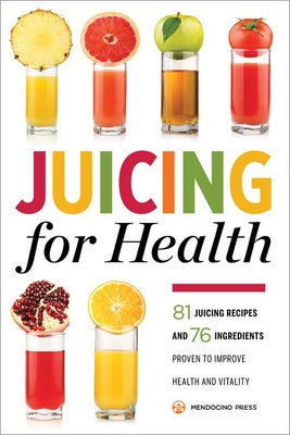 Juicing for Health: 81 Juicing Recipes and 76 Ingredients Proven to Improve Health and Vitality