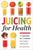 Juicing for Health: 81 Juicing Recipes and 76 Ingredients Proven to Improve Health and Vitality