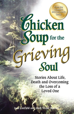 Chicken Soup for the Grieving Soul: Stories about Life, Death and Overcoming the Loss of a Loved One