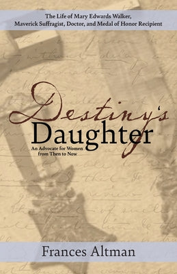 Destiny's Daughter: Highlighting the life of Mary Edwards Walker, Maverick Suffragist, Doctor, and Medal of Honor Recipient: An Advocate f