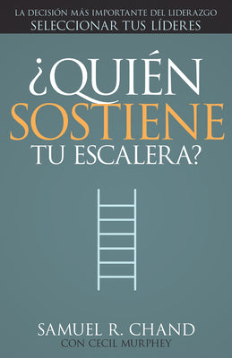 ¿Quién Sostiene Tu Escalera?: La Decisión Más Importante del Liderazgo: Seleccionar Tus Líderes