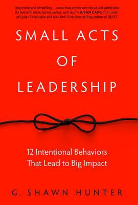 Small Acts of Leadership: 12 Intentional Behaviors That Lead to Big Impact