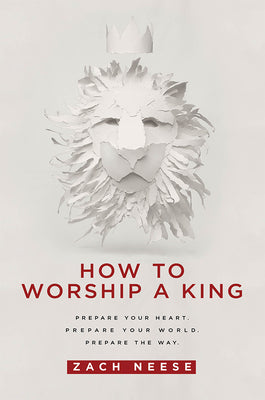 How to Worship a King: Prepare Your Heart. Prepare Your World. Prepare the Way.