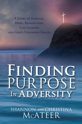 Finding Purpose In Adversity: A Story of Survival, Hope, Redemption, Life Lessons, and God's Unearned Grace.