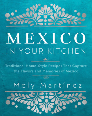 Mexico in Your Kitchen: Favorite Homestyle Recipes That Celebrate Family, Community, Culture, and Tradition