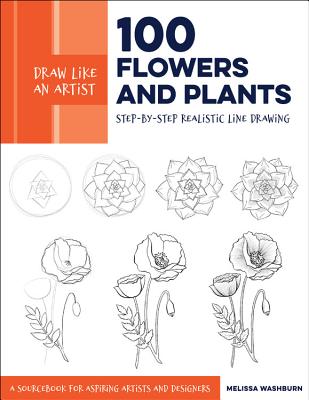 Draw Like an Artist: 100 Flowers and Plants: Step-By-Step Realistic Line Drawing * a Sourcebook for Aspiring Artists and Designers