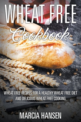 Wheat Free Cookbook: Wheat Free Recipes for a Healthy Wheat Free Diet and Delicious Wheat Free Cooking