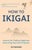 How to Ikigai: Lessons for Finding Happiness and Living Your Life's Purpose (Ikigai Book, Lagom, Longevity, Peaceful Living)