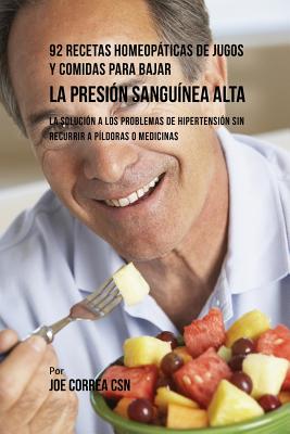 92 Recetas Homeopáticas de Jugos y Comidas Para Bajar La Presión Sanguínea Alta: La Solución a Los Problemas de Hipertensión Sin Recurrir a Píldoras o