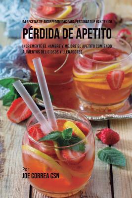 94 Recetas de Jugos Y Comidas Para Personas Que Han Tenido Pérdida de Apetito: Incremente El Hambre y Mejore El Apetito Comiendo Alimentos Deliciosos