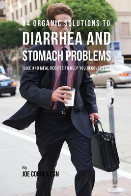 84 Organic Solutions to Diarrhea and Stomach Problems: Juice and Meal Recipes to Help You Recover Fast