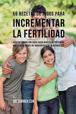 56 Recetas de Jugos Para Incrementar la Fertilidad: Haga su Camino Con Jugos Hacia Niveles de Fertilidad Más Altos a Través de Ingredientes de la Natu