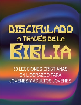 Discipulado a Través de la Biblia: 50 Lecciones Cristianas en Liderazgo para Jóvenes y Adultos Jóvenes