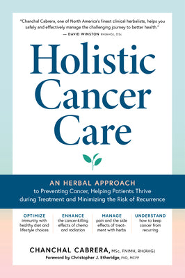 Holistic Cancer Care: An Herbal Approach to Reducing Cancer Risk, Helping Patients Thrive During Treatment, and Minimizing Recurrence