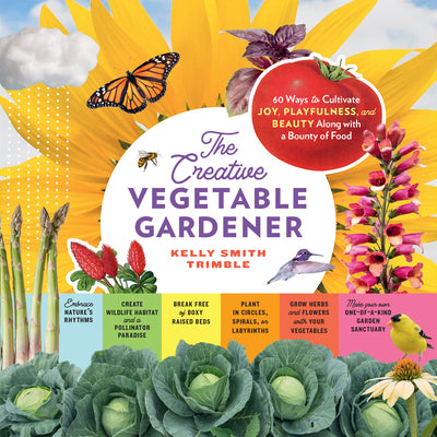 The Creative Vegetable Gardener: 60 Ways to Cultivate Joy, Playfulness, and Beauty Along with a Bounty of Food