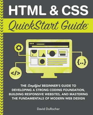 HTML and CSS QuickStart Guide: The Simplified Beginners Guide to Developing a Strong Coding Foundation, Building Responsive Websites, and Mastering t