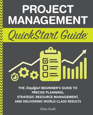 Project Management QuickStart Guide: The Simplified Beginner's Guide to Precise Planning, Strategic Resource Management, and Delivering World Class Re