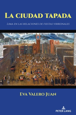 La Ciudad Tapada: Lima En Las Relaciones de Fiestas Virreinales