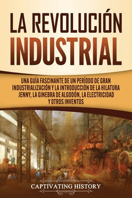 La Revolución Industrial: Una guía fascinante de un período de gran industrialización y la introducción de la hilatura Jenny, la ginebra de algo