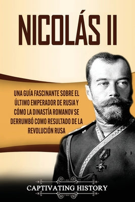 Nicolás II: Una guía fascinante sobre el último emperador de Rusia y cómo la dinastía Romanov se derrumbó como resultado de la rev