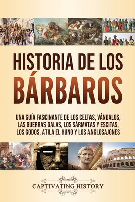 Historia de los Bárbaros: Una guía fascinante de los celtas, vándalos, las guerras galas, los sármatas y escitas, los godos, Atila el Huno y los