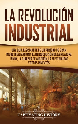 La Revolución Industrial: Una guía fascinante de un período de gran industrialización y la introducción de la hilatura Jenny, la ginebra de algo