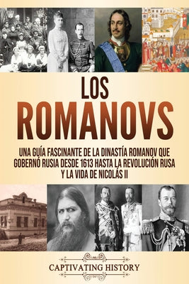 Los Romanovs: Una guía fascinante de la dinastía Romanov que gobernó Rusia desde 1613 hasta la Revolución rusa y la vida de Nicolás