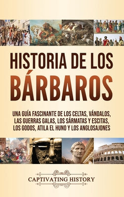 Historia de los Bárbaros: Una guía fascinante de los celtas, vándalos, las guerras galas, los sármatas y escitas, los godos, Atila el Huno y los